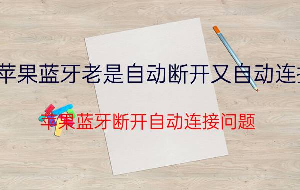 苹果蓝牙老是自动断开又自动连接 苹果蓝牙断开自动连接问题